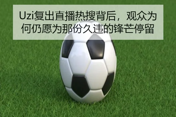Uzi复出直播热搜背后，观众为何仍愿为那份久违的锋芒停留