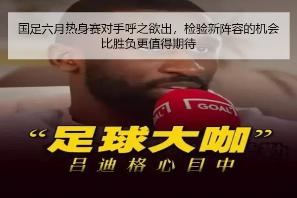 国足六月热身赛对手呼之欲出，检验新阵容的机会比胜负更值得期待 | kaiyun