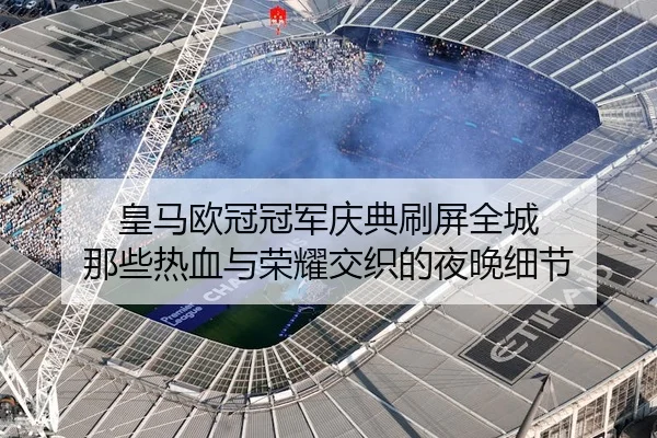 皇马欧冠冠军庆典刷屏全城 那些热血与荣耀交织的夜晚细节 - kaiyun